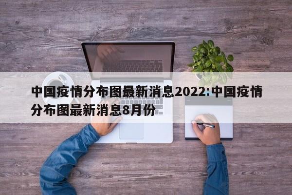 中国疫情分布图最新消息2022:中国疫情分布图最新消息8月份
