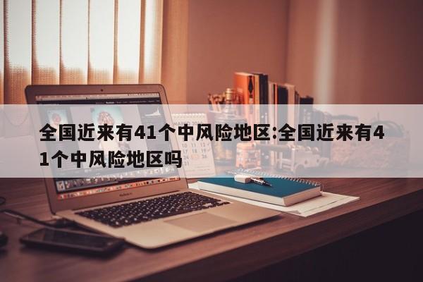 全国近来有41个中风险地区:全国近来有41个中风险地区吗