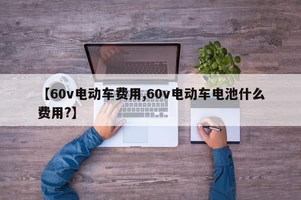 【60v电动车费用,60v电动车电池什么费用?】
