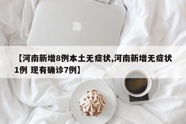 【河南新增8例本土无症状,河南新增无症状1例 现有确诊7例】