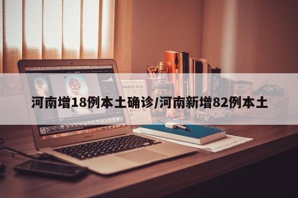 河南增18例本土确诊/河南新增82例本土