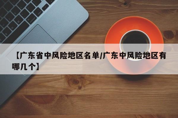 【广东省中风险地区名单/广东中风险地区有哪几个】