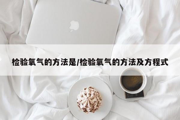 检验氧气的方法是/检验氧气的方法及方程式