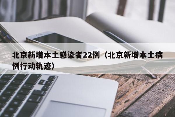 北京新增本土感染者22例(北京新增本土病例行动轨迹)