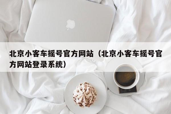 北京小客车摇号官方网站(北京小客车摇号官方网站登录系统)