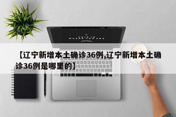 【辽宁新增本土确诊36例,辽宁新增本土确诊36例是哪里的】