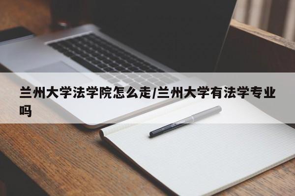 兰州大学法学院怎么走/兰州大学有法学专业吗