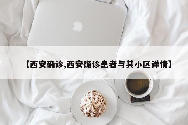 【西安确诊,西安确诊患者与其小区详情】