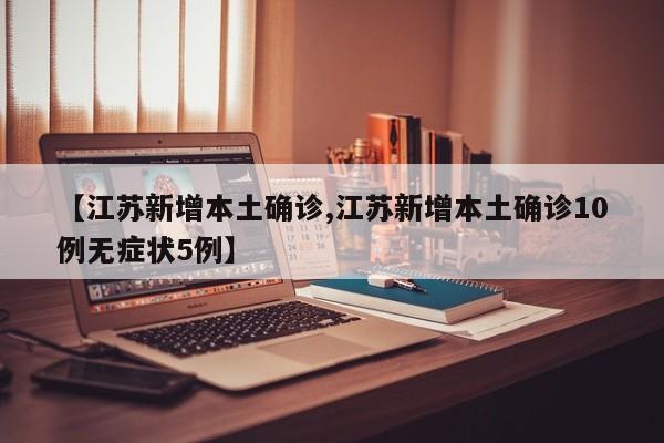 【江苏新增本土确诊,江苏新增本土确诊10例无症状5例】