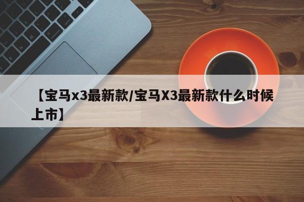 【宝马x3最新款/宝马X3最新款什么时候上市】