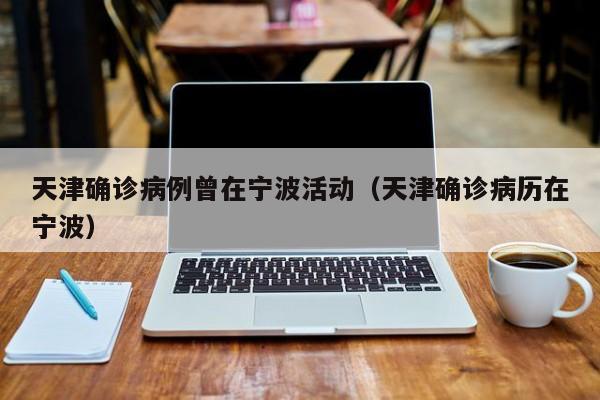 天津确诊病例曾在宁波活动(天津确诊病历在宁波)