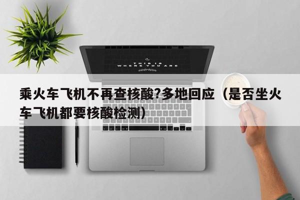 乘火车飞机不再查核酸?多地回应(是否坐火车飞机都要核酸检测)