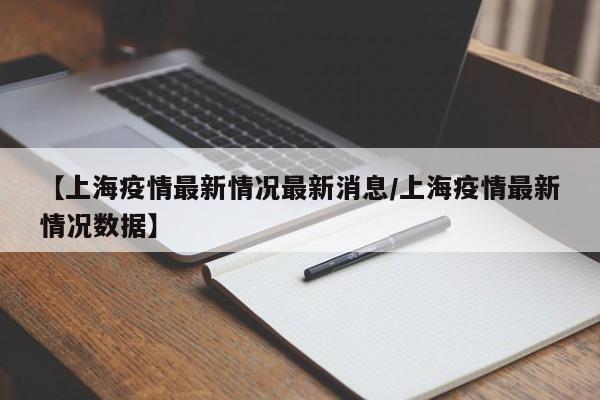 【上海疫情最新情况最新消息/上海疫情最新情况数据】