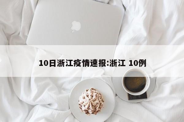 10日浙江疫情速报:浙江 10例