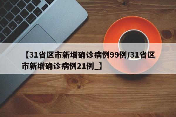 【31省区市新增确诊病例99例/31省区市新增确诊病例21例_】