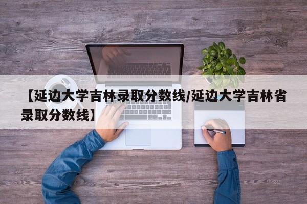 【延边大学吉林录取分数线/延边大学吉林省录取分数线】