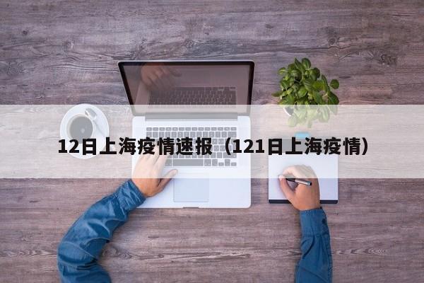 12日上海疫情速报(121日上海疫情)