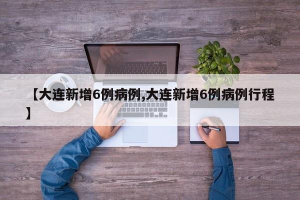 【大连新增6例病例,大连新增6例病例行程】