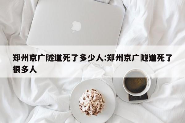 郑州京广隧道死了多少人:郑州京广隧道死了很多人