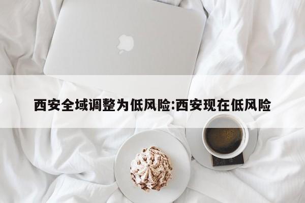 西安全域调整为低风险:西安现在低风险