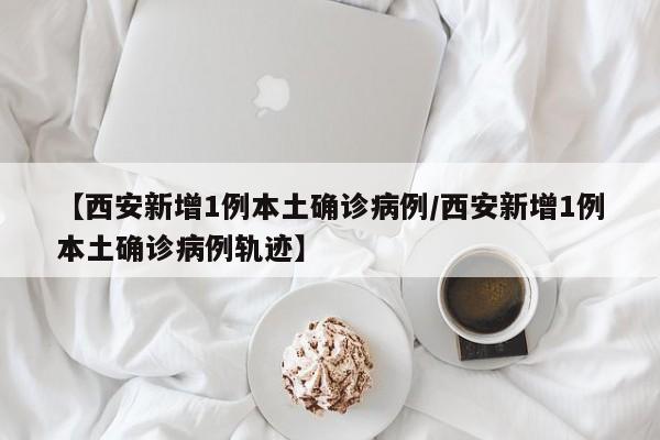 【西安新增1例本土确诊病例/西安新增1例本土确诊病例轨迹】