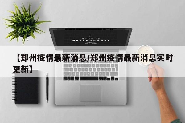 【郑州疫情最新消息/郑州疫情最新消息实时更新】