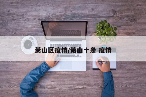 萧山区疫情/萧山十条 疫情