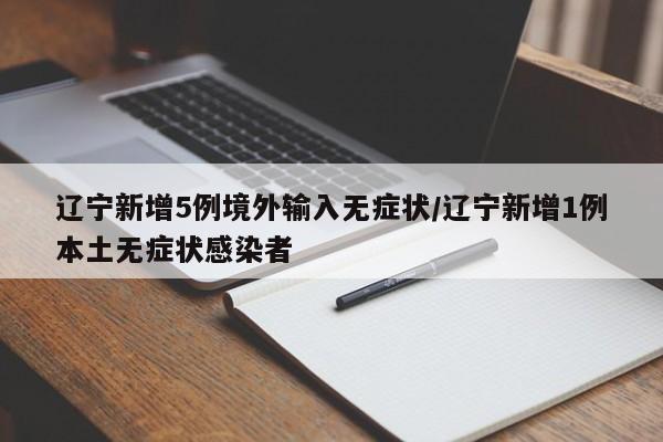 辽宁新增5例境外输入无症状/辽宁新增1例本土无症状感染者