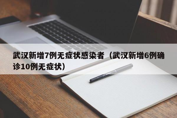 武汉新增7例无症状感染者(武汉新增6例确诊10例无症状)