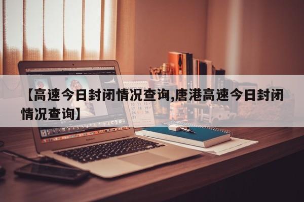 【高速今日封闭情况查询,唐港高速今日封闭情况查询】