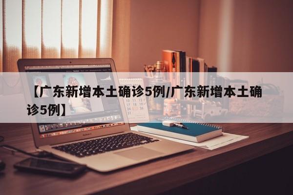 【广东新增本土确诊5例/广东新增本土确 诊5例】