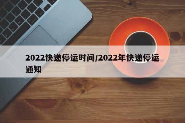 2022快递停运时间/2022年快递停运通知