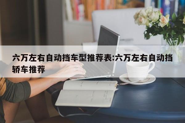 六万左右自动挡车型推荐表:六万左右自动挡轿车推荐