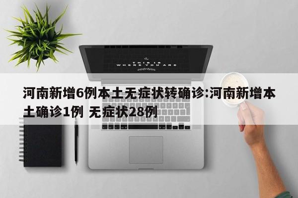 河南新增6例本土无症状转确诊:河南新增本土确诊1例 无症状28例