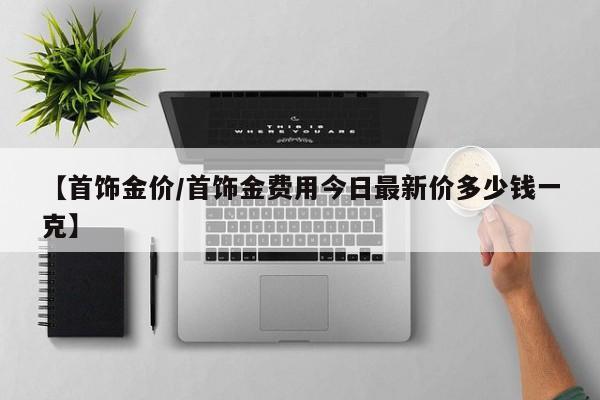 【首饰金价/首饰金费用今日最新价多少钱一克】