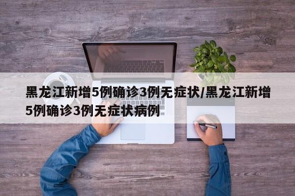 黑龙江新增5例确诊3例无症状/黑龙江新增5例确诊3例无症状病例
