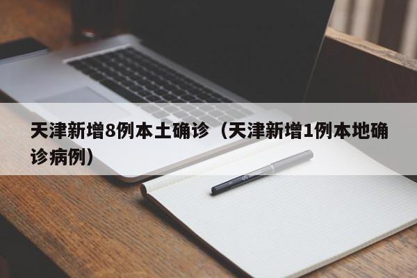 天津新增8例本土确诊(天津新增1例本地确诊病例)