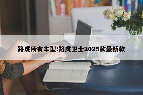 路虎所有车型:路虎卫士2025款最新款