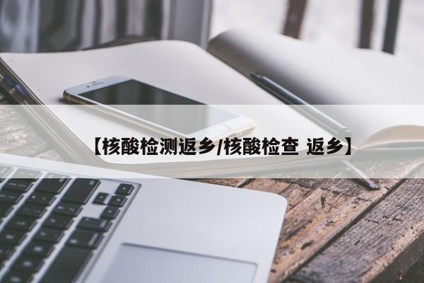 【核酸检测返乡/核酸检查 返乡】
