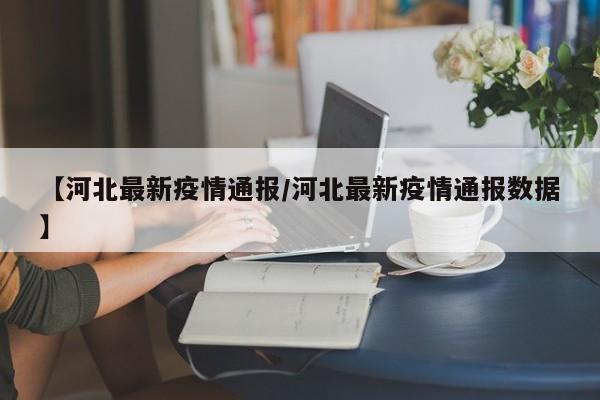 【河北最新疫情通报/河北最新疫情通报数据】