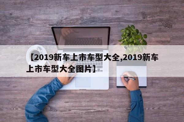 【2019新车上市车型大全,2019新车上市车型大全图片】