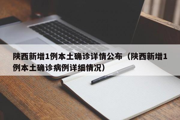 陕西新增1例本土确诊详情公布(陕西新增1例本土确诊病例详细情况)
