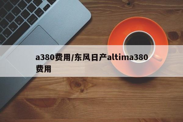 a380费用/东风日产altima380费用