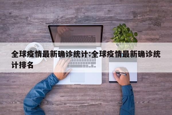 全球疫情最新确诊统计:全球疫情最新确诊统计排名
