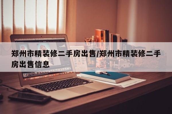 郑州市精装修二手房出售/郑州市精装修二手房出售信息
