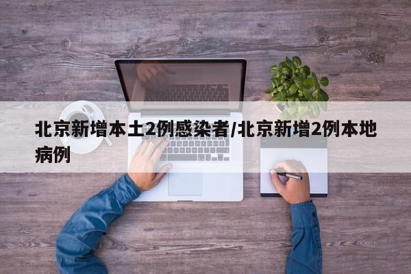 北京新增本土2例感染者/北京新增2例本地病例