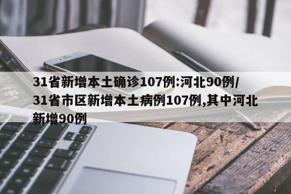 31省新增本土确诊107例:河北90例/31省市区新增本土病例107例,其中河北新增90例