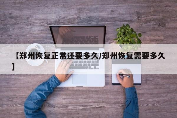 【郑州恢复正常还要多久/郑州恢复需要多久】
