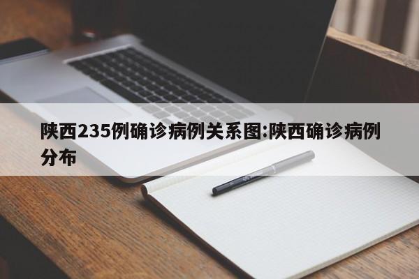 陕西235例确诊病例关系图:陕西确诊病例分布