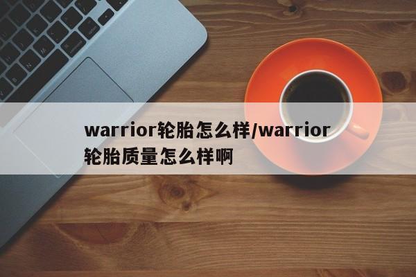 warrior轮胎怎么样/warrior轮胎质量怎么样啊